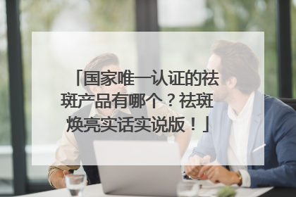 国家唯一认证的祛斑产品有哪个？祛斑焕亮实话实说版！