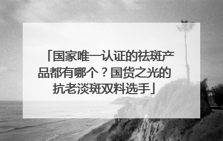 国家唯一认证的祛斑产品都有哪个？国货之光的抗老淡斑双料选手