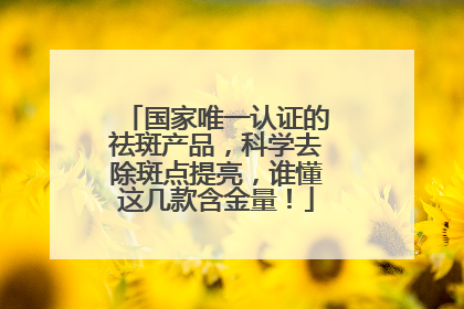国家唯一认证的祛斑产品，科学去除斑点提亮，谁懂这几款含金量！