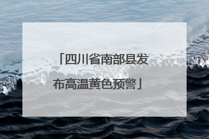 四川省南部县发布高温黄色预警