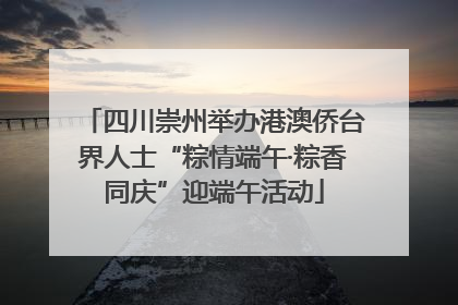 四川崇州举办港澳侨台界人士“粽情端午·粽香同庆”迎端午活动