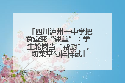 四川泸州一中学把食堂变“课堂”：学生轮岗当“帮厨”，切菜掌勺样样试