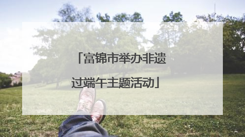 富锦市举办非遗过端午主题活动