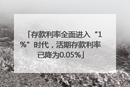 存款利率全面进入“1%”时代，活期存款利率已降为0.05%