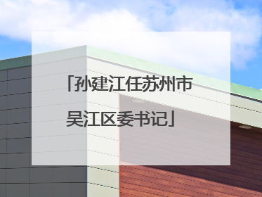 孙建江任苏州市吴江区委书记