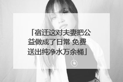 宿迁这对夫妻把公益做成了日常 免费送出纯净水万余桶