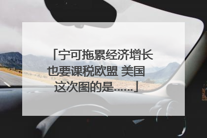 宁可拖累经济增长也要课税欧盟 美国这次图的是……