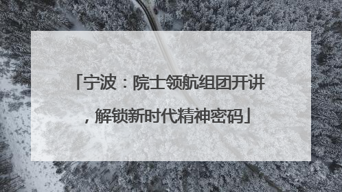 宁波：院士领航组团开讲，解锁新时代精神密码