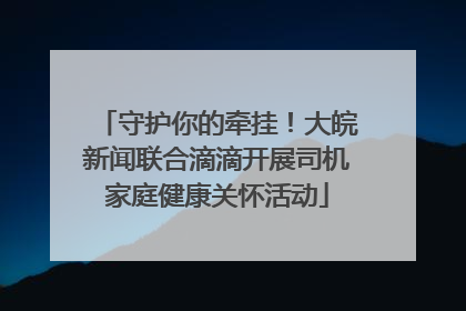 守护你的牵挂！大皖新闻联合滴滴开展司机家庭健康关怀活动