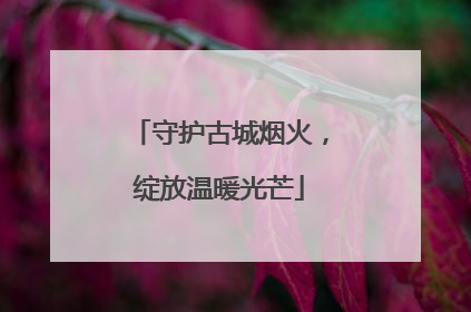 守护古城烟火，绽放温暖光芒