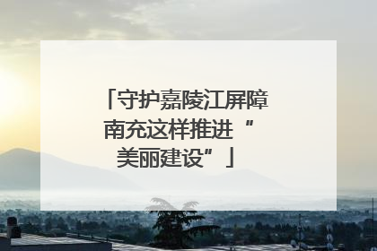 守护嘉陵江屏障 南充这样推进“美丽建设”