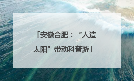 安徽合肥：“人造太阳”带动科普游