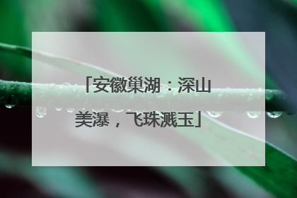 安徽巢湖：深山美瀑，飞珠溅玉