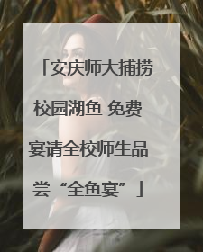 安庆师大捕捞校园湖鱼 免费宴请全校师生品尝“全鱼宴”