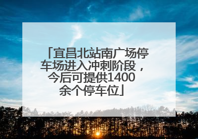宜昌北站南广场停车场进入冲刺阶段，今后可提供1400余个停车位