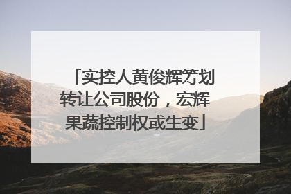 实控人黄俊辉筹划转让公司股份，宏辉果蔬控制权或生变