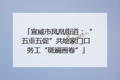 宣威市凤凰街道：“五重五促”共绘家门口务工“斑斓画卷”