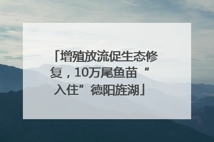 增殖放流促生态修复，10万尾鱼苗“入住”德阳旌湖