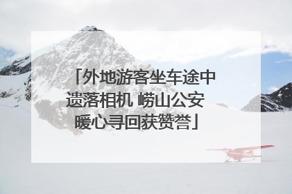 外地游客坐车途中遗落相机 崂山公安暖心寻回获赞誉