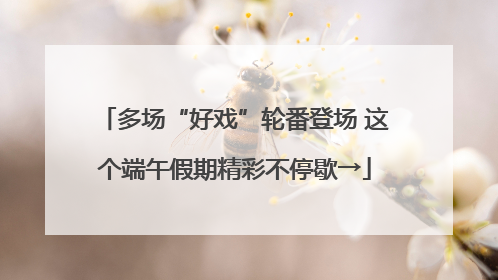 多场“好戏”轮番登场 这个端午假期精彩不停歇→