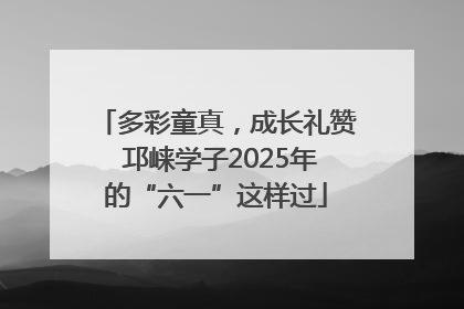 多彩童真，成长礼赞 邛崃学子2025年的“六一”这样过