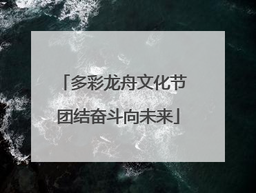 多彩龙舟文化节 团结奋斗向未来