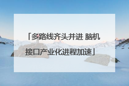 多路线齐头并进 脑机接口产业化进程加速