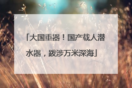 大国重器！国产载人潜水器，跋涉万米深海