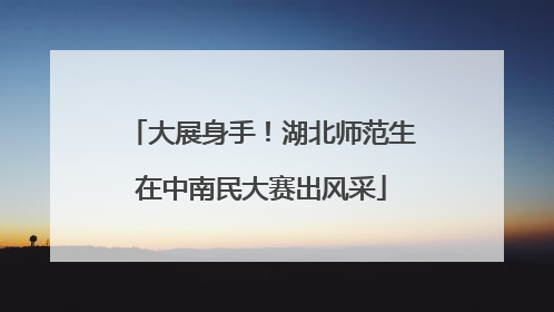 大展身手！湖北师范生在中南民大赛出风采