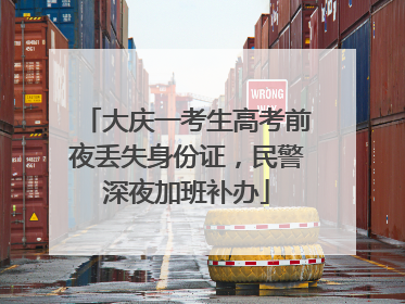 大庆一考生高考前夜丢失身份证，民警深夜加班补办