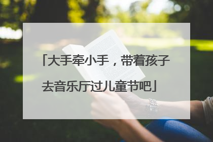 大手牵小手，带着孩子去音乐厅过儿童节吧