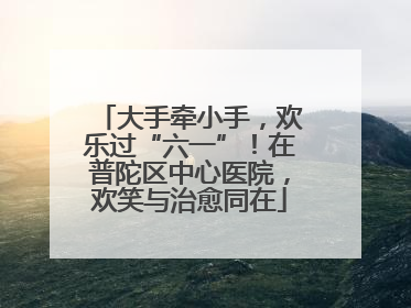 大手牵小手，欢乐过“六一”！在普陀区中心医院，欢笑与治愈同在