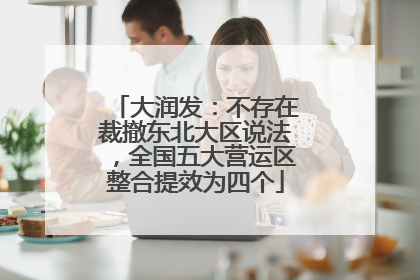 大润发：不存在裁撤东北大区说法，全国五大营运区整合提效为四个