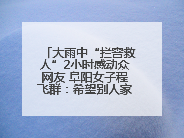 大雨中“拦窨救人”2小时感动众网友 阜阳女子程飞群：希望别人家孩子平安回家