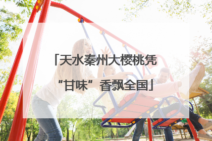 天水秦州大樱桃凭“甘味”香飘全国