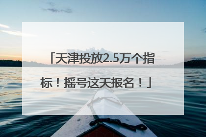 天津投放2.5万个指标！摇号这天报名！