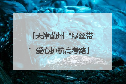 天津蓟州“绿丝带”爱心护航高考路