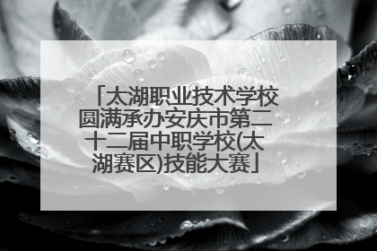 太湖职业技术学校圆满承办安庆市第二十二届中职学校(太湖赛区)技能大赛