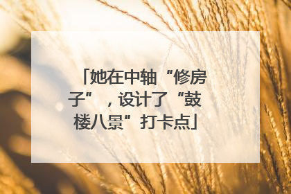 她在中轴“修房子”，设计了“鼓楼八景”打卡点