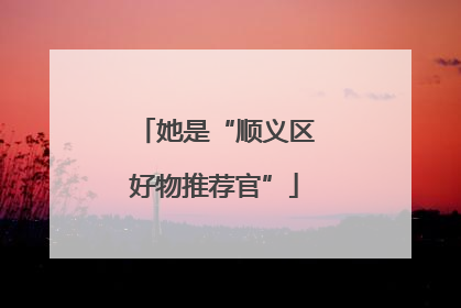 她是“顺义区好物推荐官”