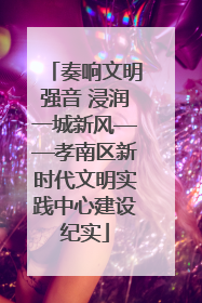 奏响文明强音 浸润一城新风——孝南区新时代文明实践中心建设纪实