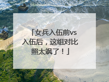 女兵入伍前vs入伍后，这组对比照太飒了！