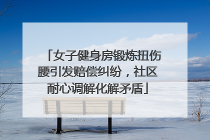 女子健身房锻炼扭伤腰引发赔偿纠纷，社区耐心调解化解矛盾