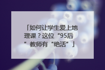 如何让学生爱上地理课？这位“95后”教师有“绝活”