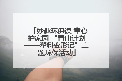 妙趣环保课 童心护家园 “青山计划——塑料变形记”主题环保活动