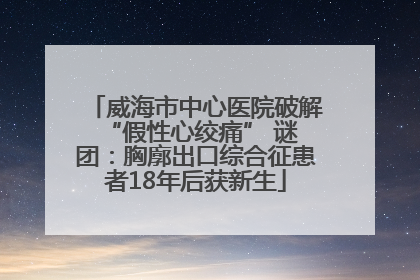 威海市中心医院破解 “假性心绞痛” 谜团：胸廓出口综合征患者18年后获新生