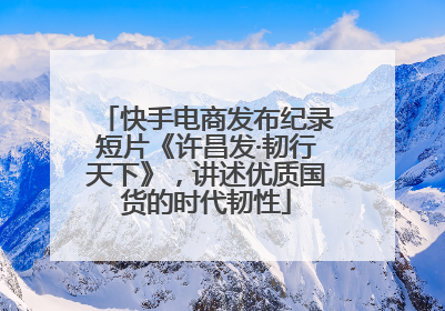 快手电商发布纪录短片《许昌发·韧行天下》，讲述优质国货的时代韧性