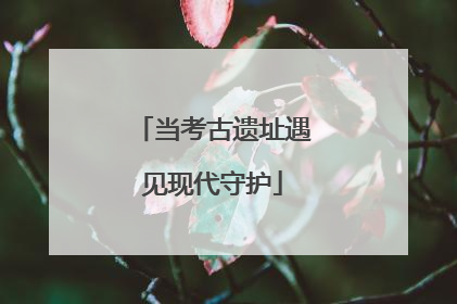 当考古遗址遇见现代守护