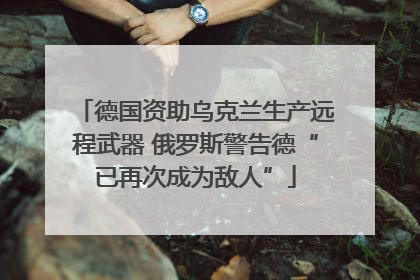 德国资助乌克兰生产远程武器 俄罗斯警告德“已再次成为敌人”