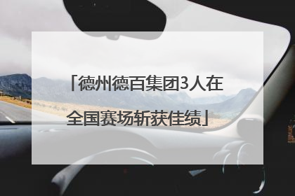 德州德百集团3人在全国赛场斩获佳绩